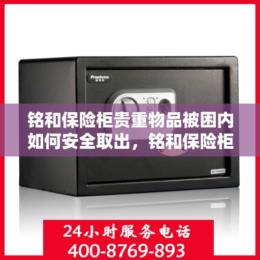 铭和保险柜贵重物品被困内如何安全取出，铭和保险柜贵重物品被困内如何安全解锁与取出攻略