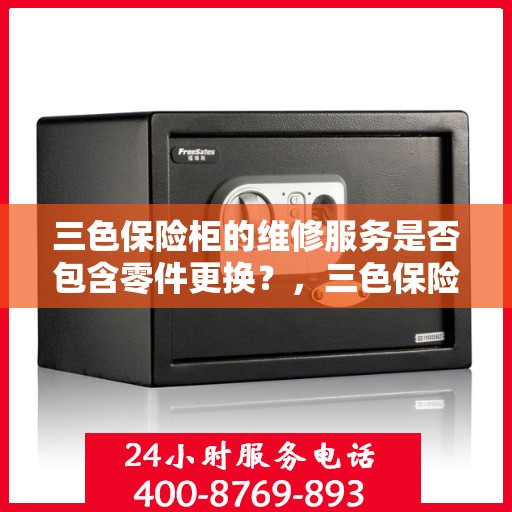 三色保险柜的维修服务是否包含零件更换？，三色保险柜维修服务解析，零件更换是否涵盖其中？