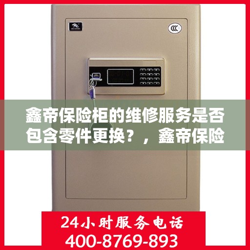 鑫帝保险柜的维修服务是否包含零件更换？，鑫帝保险柜维修服务，零件更换全包含，保障您的安全无忧！