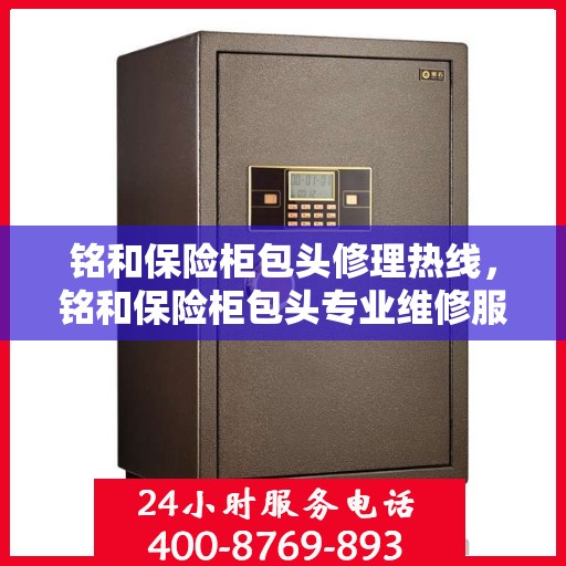 铭和保险柜包头修理热线，铭和保险柜包头专业维修服务热线揭秘
