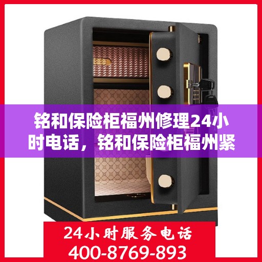 铭和保险柜福州修理24小时电话，铭和保险柜福州紧急修理服务热线全天候响应