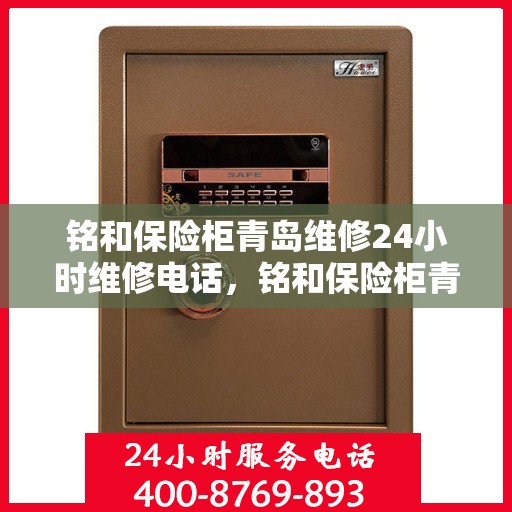 铭和保险柜青岛维修24小时维修电话，铭和保险柜青岛维修热线全天候服务，专业保障您的财产安全