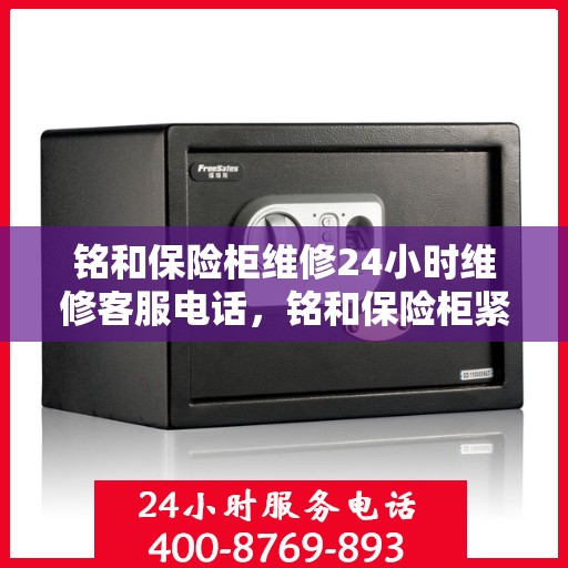 铭和保险柜维修24小时维修客服电话，铭和保险柜紧急维修服务，全天候客服热线，快速响应您的需求！