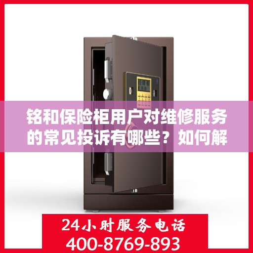 铭和保险柜用户对维修服务的常见投诉有哪些？如何解决？，铭和保险柜维修服务解析，用户常见投诉与解决方案探讨