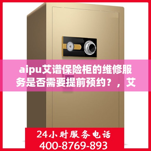 aipu艾谱保险柜的维修服务是否需要提前预约？，艾谱保险柜维修服务，预约须知与流程解析