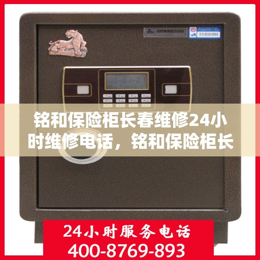 铭和保险柜长春维修24小时维修电话，铭和保险柜长春全天候专业维修服务热线