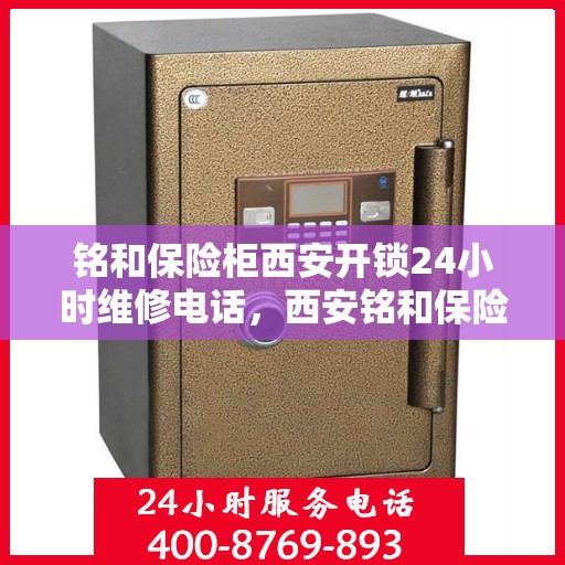 铭和保险柜西安开锁24小时维修电话，西安铭和保险柜开锁维修热线，全天候服务保障您的安全锁事无忧