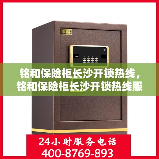 铭和保险柜长沙开锁热线，铭和保险柜长沙开锁热线服务解析