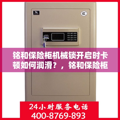 铭和保险柜机械锁开启时卡顿如何润滑？，铭和保险柜机械锁卡顿问题，润滑解决指南