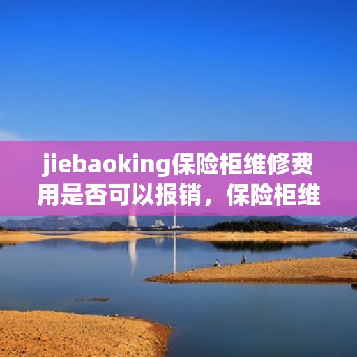 jiebaoking保险柜维修费用是否可以报销，保险柜维修费用解析，jiebaoking保险柜费用可否报销？