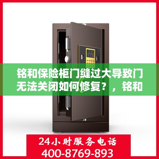 铭和保险柜门缝过大导致门无法关闭如何修复？，铭和保险柜门缝过大修复指南，解决门无法关闭的困扰