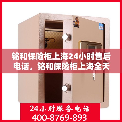 铭和保险柜上海24小时售后电话，铭和保险柜上海全天候售后热线服务电话