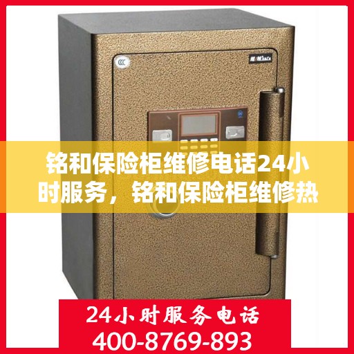 铭和保险柜维修电话24小时服务，铭和保险柜维修热线全天候服务，专业解决您的安全锁事问题