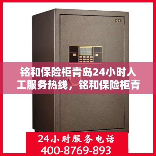 铭和保险柜青岛24小时人工服务热线，铭和保险柜青岛全天候人工服务热线支持，贴心守护您的安全需求