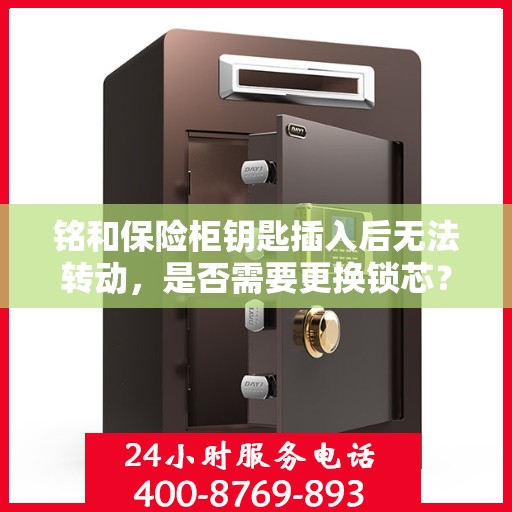 铭和保险柜钥匙插入后无法转动，是否需要更换锁芯？，铭和保险柜钥匙插入后无法转动，锁芯是否需要更换？专业解析与应对建议。