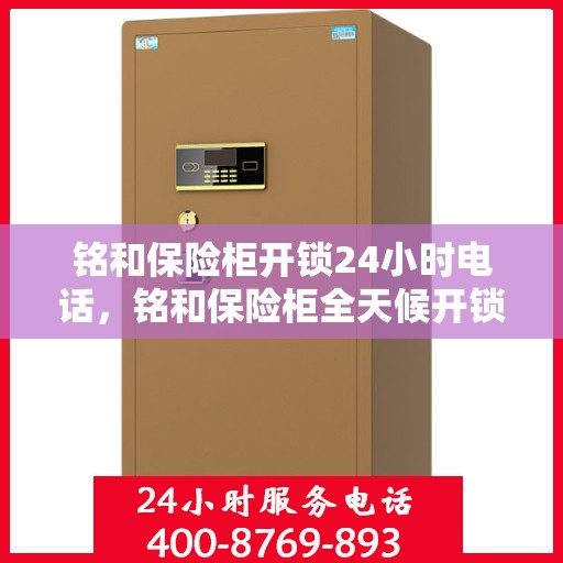 铭和保险柜开锁24小时电话，铭和保险柜全天候开锁服务热线电话