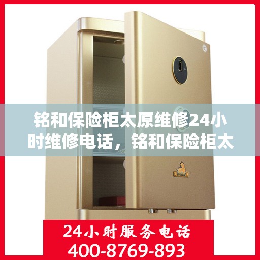 铭和保险柜太原维修24小时维修电话，铭和保险柜太原紧急维修服务热线全天候响应
