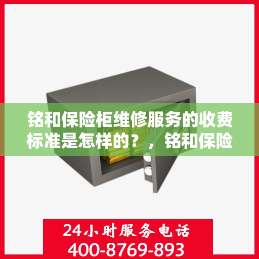 铭和保险柜维修服务的收费标准是怎样的？，铭和保险柜维修服务收费详解，了解我们的收费标准与价格！