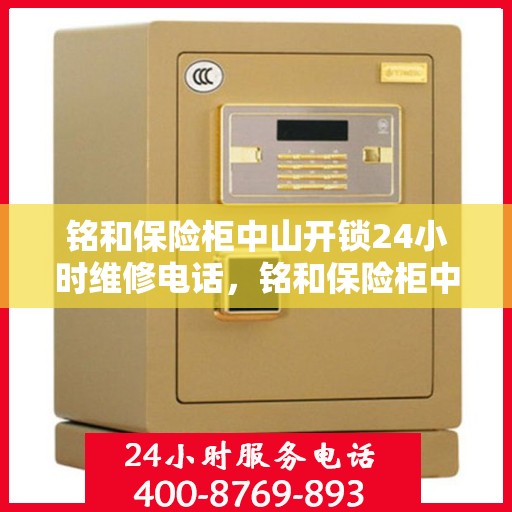 铭和保险柜中山开锁24小时维修电话，铭和保险柜中山全天候开锁维修服务热线