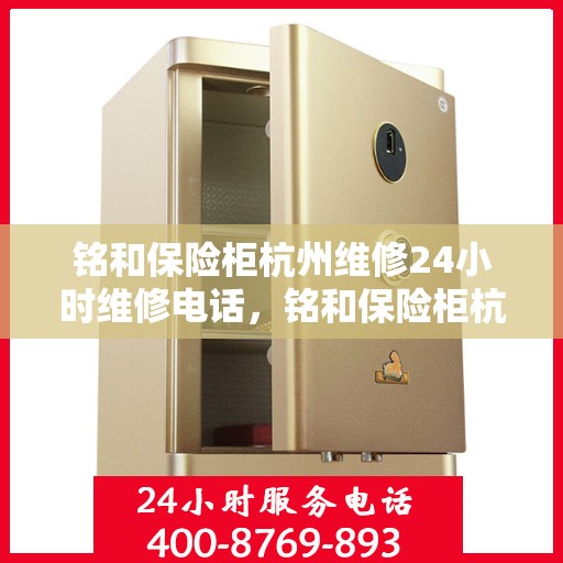 铭和保险柜杭州维修24小时维修电话，铭和保险柜杭州全天候专业维修服务及热线电话