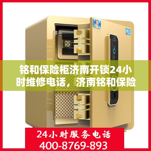 铭和保险柜济南开锁24小时维修电话，济南铭和保险柜开锁维修全天候服务热线