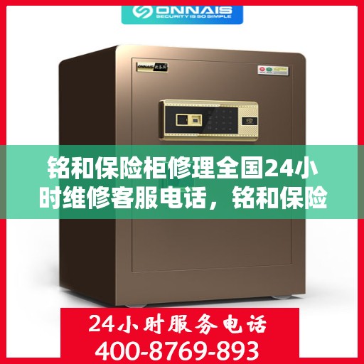 铭和保险柜修理全国24小时维修客服电话，铭和保险柜全国维修服务热线，全天候专业修理保障您的安全需求