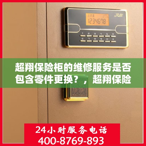 超翔保险柜的维修服务是否包含零件更换？，超翔保险柜维修服务详解，零件更换是否涵盖其中？