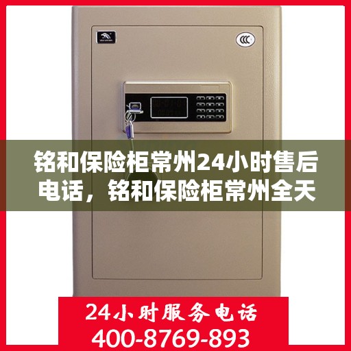 铭和保险柜常州24小时售后电话，铭和保险柜常州全天候售后热线服务电话