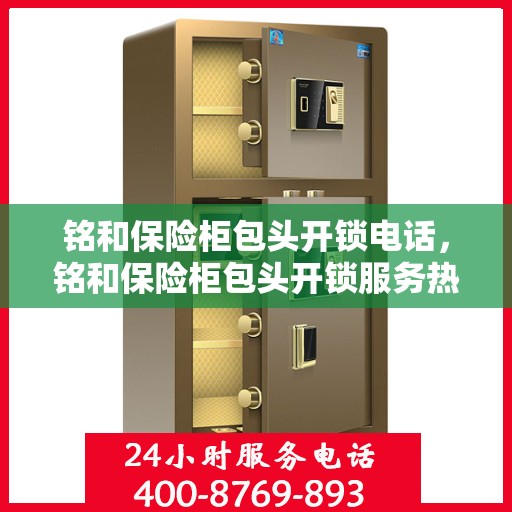 铭和保险柜包头开锁电话，铭和保险柜包头开锁服务热线电话
