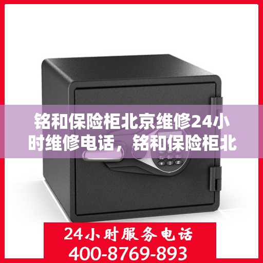 铭和保险柜北京维修24小时维修电话，铭和保险柜北京全天候专业维修服务热线