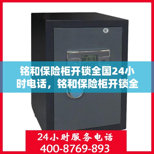 铭和保险柜开锁全国24小时电话，铭和保险柜开锁全国服务热线全天候开启，专业开锁无忧！