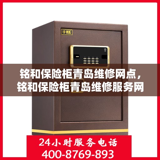 铭和保险柜青岛维修网点，铭和保险柜青岛维修服务网点介绍，专业保险柜维修保障您的安全需求