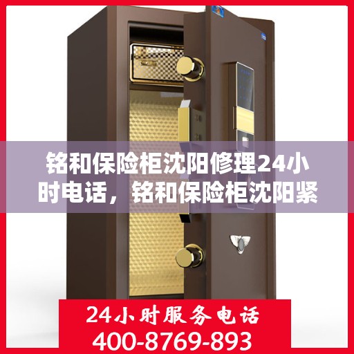 铭和保险柜沈阳修理24小时电话，铭和保险柜沈阳紧急修理服务热线全天候响应