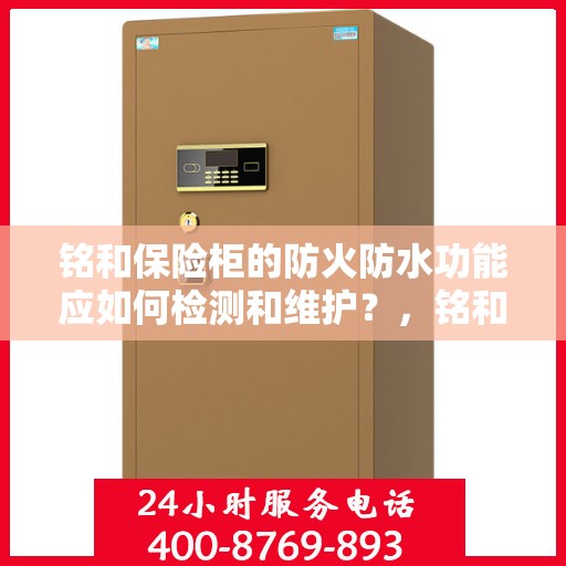 铭和保险柜的防火防水功能应如何检测和维护？，铭和保险柜防火防水功能检测与维护指南
