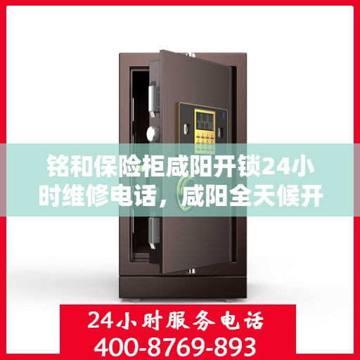铭和保险柜咸阳开锁24小时维修电话，咸阳全天候开锁维修服务，铭和保险柜紧急开锁与售后热线