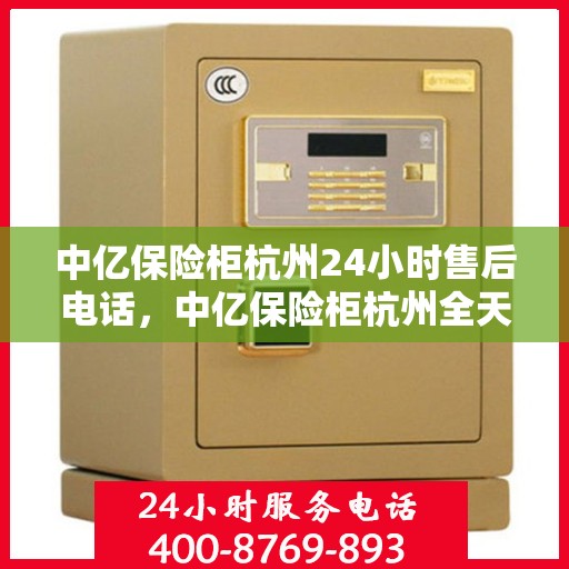中亿保险柜杭州24小时售后电话，中亿保险柜杭州全天候售后热线服务电话曝光