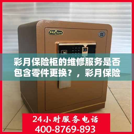 彩月保险柜的维修服务是否包含零件更换？，彩月保险柜维修服务，零件更换是否涵盖其中？