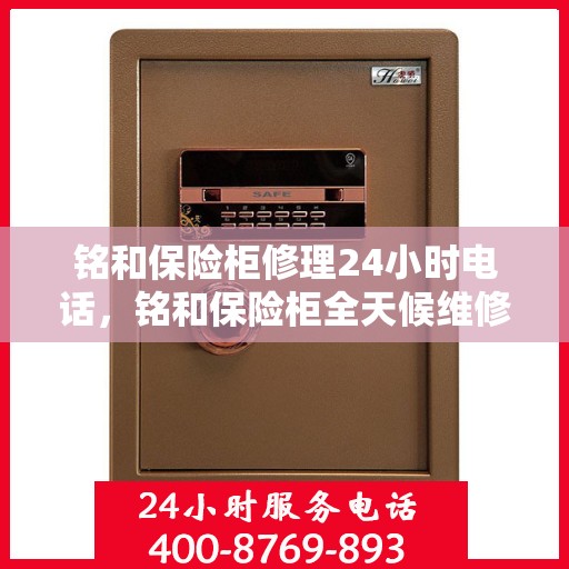 铭和保险柜修理24小时电话，铭和保险柜全天候维修服务热线电话