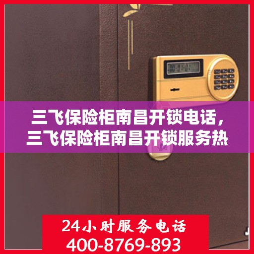 三飞保险柜南昌开锁电话，三飞保险柜南昌开锁服务热线