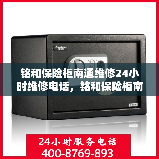 铭和保险柜南通维修24小时维修电话，铭和保险柜南通紧急维修热线全天候为您服务