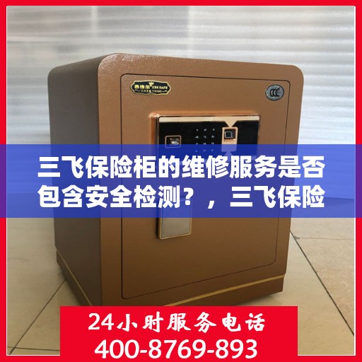 三飞保险柜的维修服务是否包含安全检测？，三飞保险柜维修服务深度解析，安全检测是否包含在内？