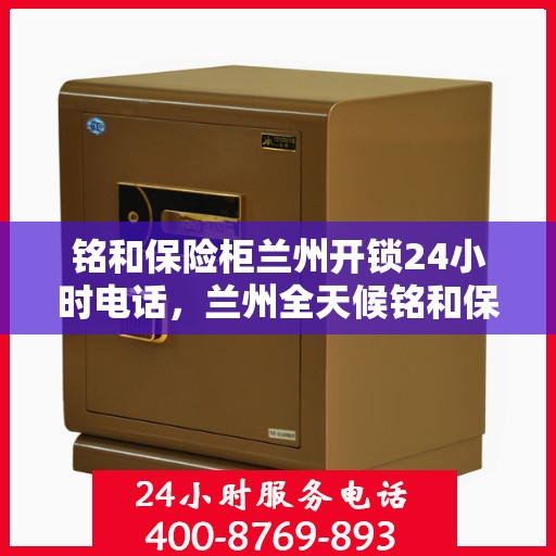 铭和保险柜兰州开锁24小时电话，兰州全天候铭和保险柜开锁服务热线