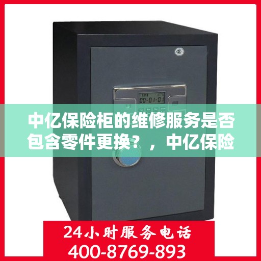 中亿保险柜的维修服务是否包含零件更换？，中亿保险柜维修服务详解，零件更换是否涵盖？