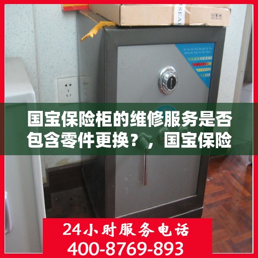国宝保险柜的维修服务是否包含零件更换？，国宝保险柜维修服务解析，零件更换是否涵盖其中？