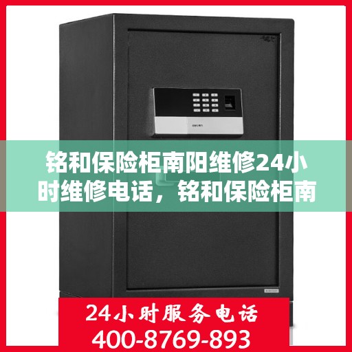 铭和保险柜南阳维修24小时维修电话，铭和保险柜南阳紧急维修服务，全天候专业维修电话公布