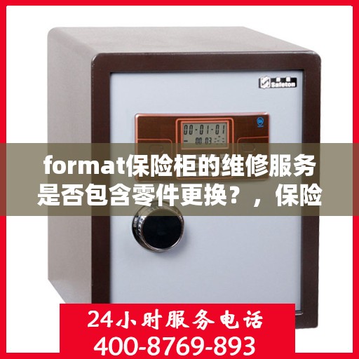 format保险柜的维修服务是否包含零件更换？，保险柜维修服务详解，零件更换是否涵盖其中？