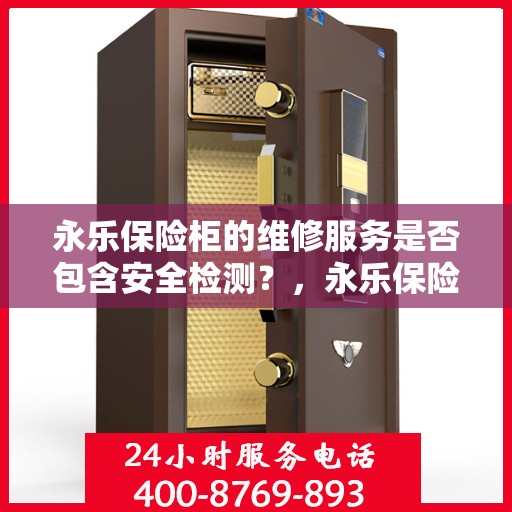 永乐保险柜的维修服务是否包含安全检测？，永乐保险柜维修服务深度解析，安全检测是否包含在内？