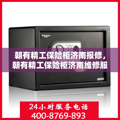 朝有精工保险柜济南报修，朝有精工保险柜济南维修服务指南
