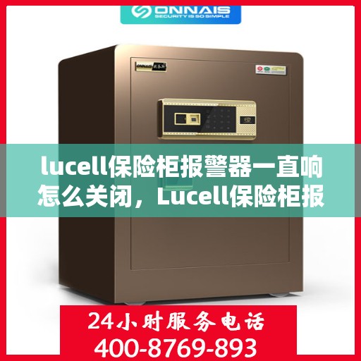 lucell保险柜报警器一直响怎么关闭，Lucell保险柜报警器持续鸣响，如何正确关闭？
