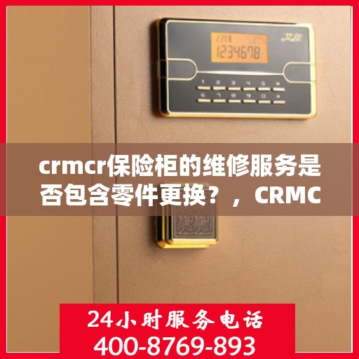 crmcr保险柜的维修服务是否包含零件更换？，CRMCR保险柜维修服务详解，零件更换是否涵盖其中？